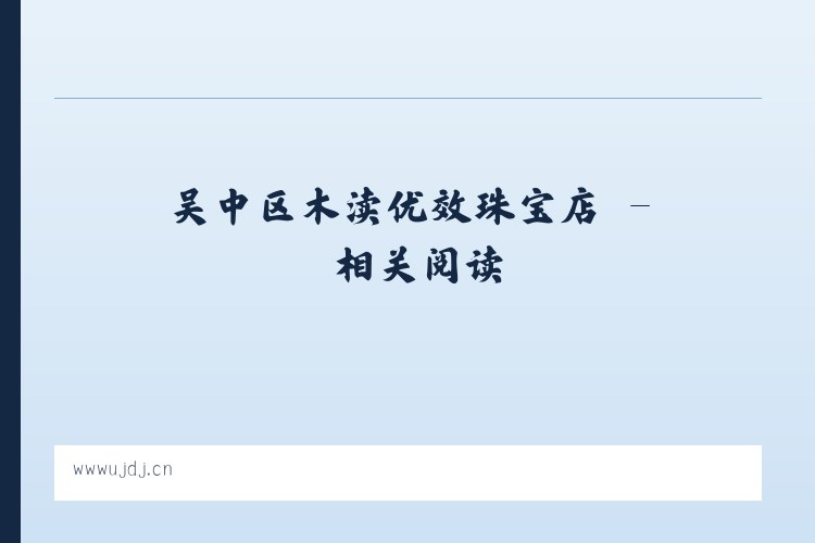 吴中区木渎优效珠宝店 - 相关阅读 列表图